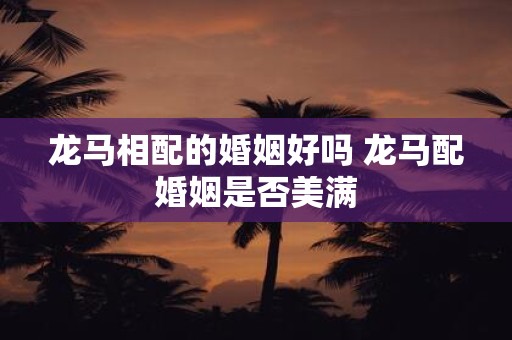 龙马相配的婚姻好吗 龙马配婚姻是否美满