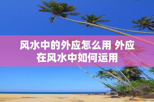 风水中的外应怎么用 外应在风水中如何运用