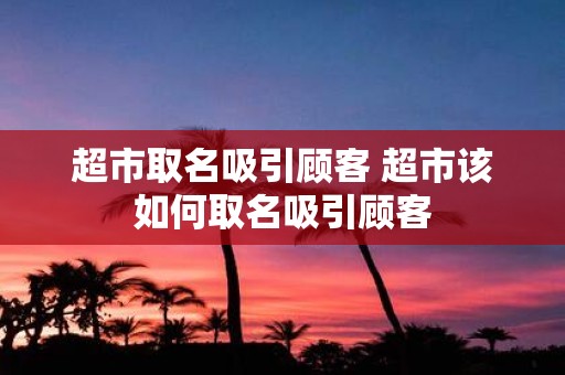 超市取名吸引顾客 超市该如何取名吸引顾客