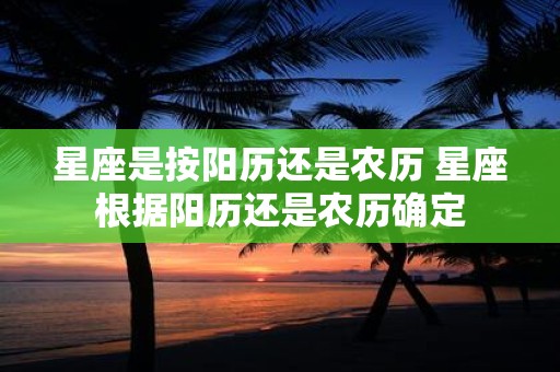 星座是按阳历还是农历 星座根据阳历还是农历确定