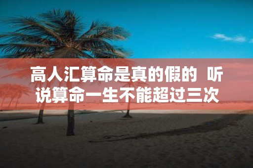 高人汇算命是真的假的 听说算命一生不能超过三次