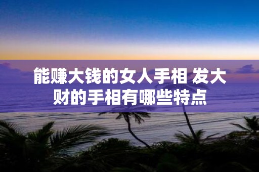 能赚大钱的女人手相 发大财的手相有哪些特点