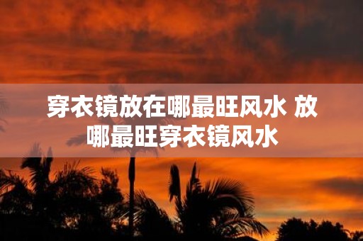 穿衣镜放在哪最旺风水 放哪最旺穿衣镜风水