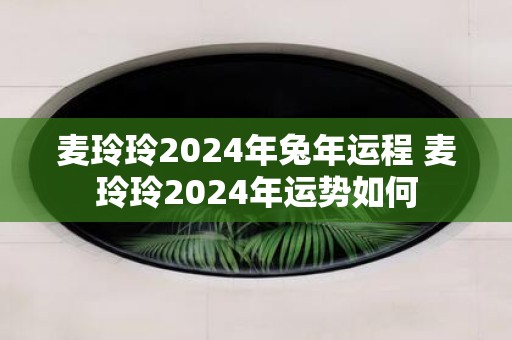 麦玲玲2025年蛇年运程 麦玲玲2025年运势如何