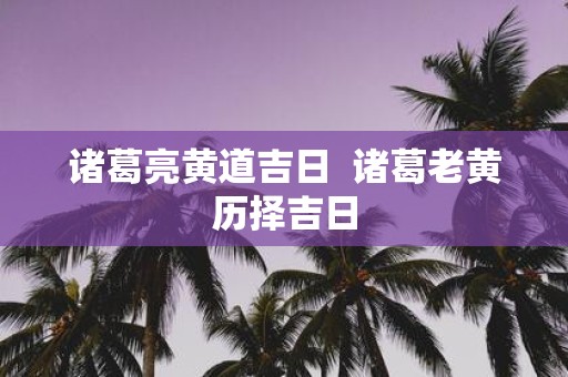 诸葛亮黄道吉日 诸葛老黄历择吉日