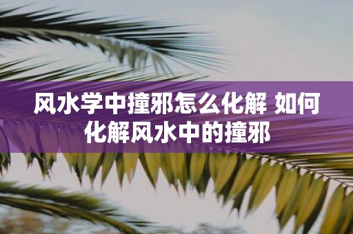 风水学中撞邪怎么化解 如何化解风水中的撞邪