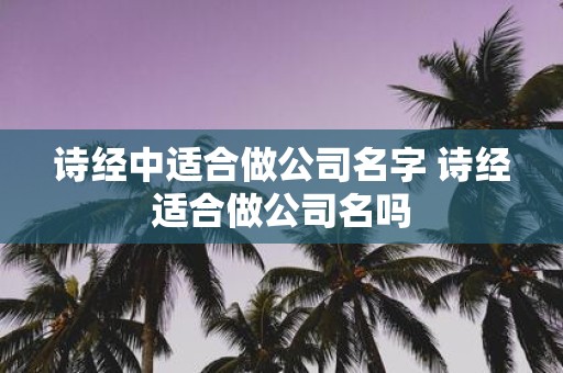 诗经中适合做公司名字 诗经适合做公司名吗
