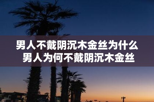 男人不戴阴沉木金丝为什么 男人为何不戴阴沉木金丝