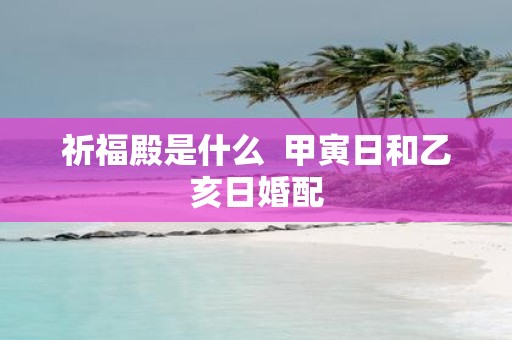 祈福殿是什么 甲寅日和乙亥日婚配