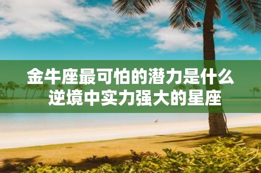 金牛座最可怕的潜力是什么 逆境中实力强大的星座