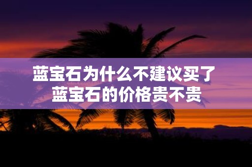 蓝宝石为什么不建议买了 蓝宝石的价格贵不贵