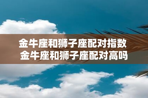 金牛座和狮子座配对指数 金牛座和狮子座配对高吗