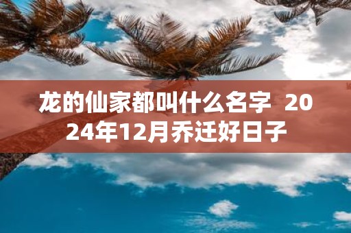 龙的仙家都叫什么名字 2025年12月乔迁好日子