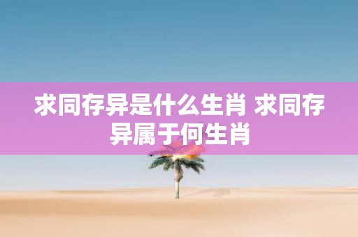 求同存异是什么生肖 求同存异属于何生肖