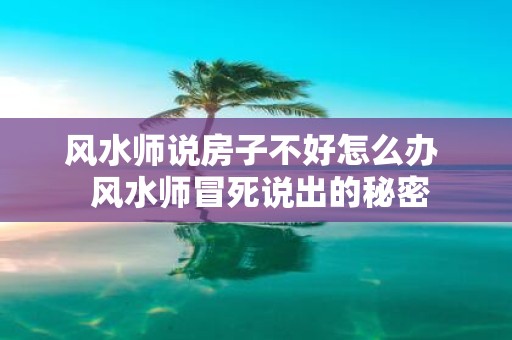风水师说房子不好怎么办 风水师冒死说出的秘密