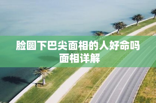 脸圆下巴尖面相的人好命吗 面相详解
