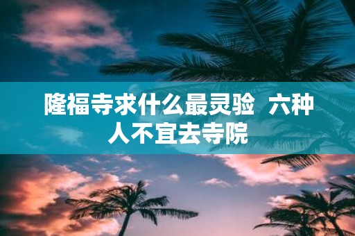 隆福寺求什么最灵验 六种人不宜去寺院