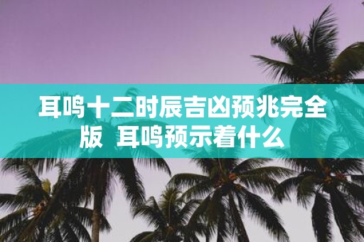 耳鸣十二时辰吉凶预兆完全版 耳鸣预示着什么