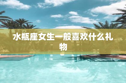 水瓶座女生一般喜欢什么礼物