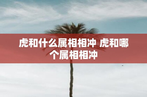 虎和什么属相相冲 虎和哪个属相相冲