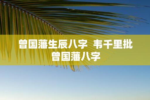曾国藩生辰八字 韦千里批曾国藩八字
