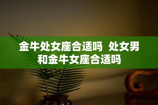 金牛处女座合适吗 处女男和金牛女座合适吗