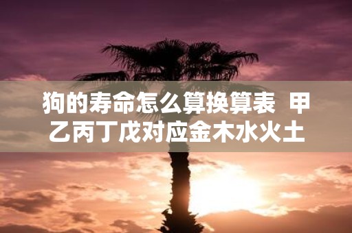 狗的寿命怎么算换算表 甲乙丙丁戊对应金木水火土