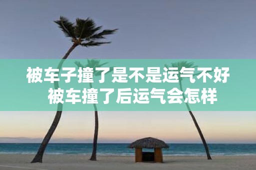 被车子撞了是不是运气不好 被车撞了后运气会怎样