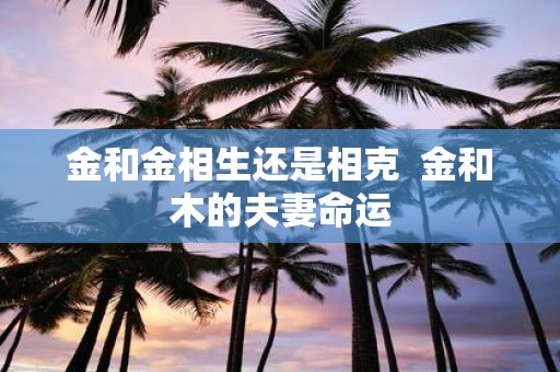 金和金相生还是相克 金和木的夫妻命运