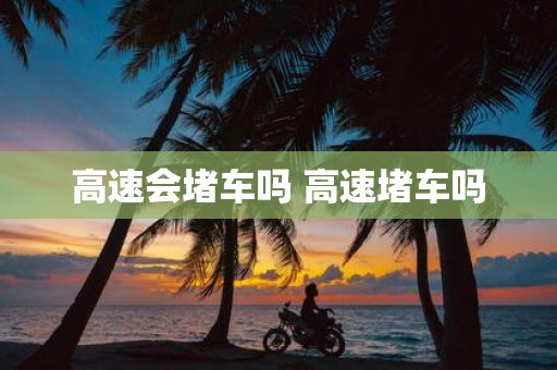 高速会堵车吗 高速堵车吗