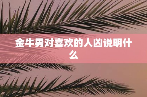 金牛男对喜欢的人凶说明什么