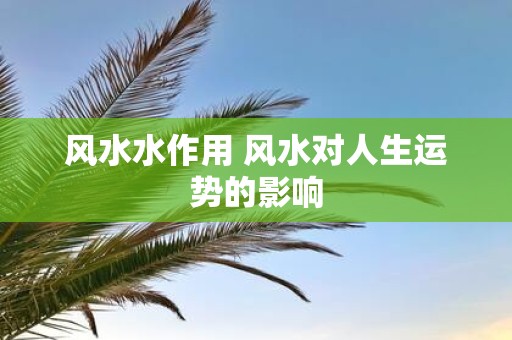 风水水作用 风水对人生运势的影响