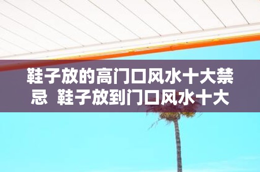 鞋子放的高门口风水十大禁忌 鞋子放到门口风水十大禁忌