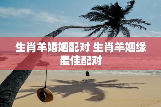 生肖羊婚姻配对 生肖羊姻缘最佳配对