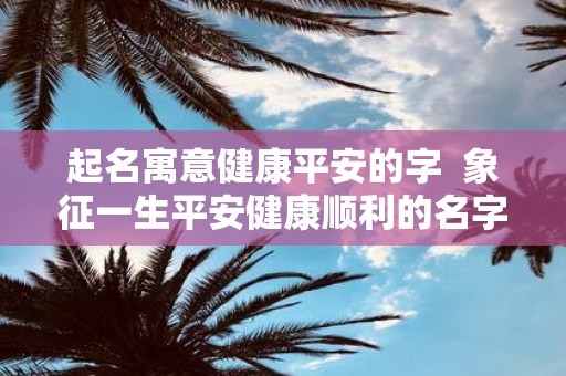 起名寓意健康平安的字 象征一生平安健康顺利的名字