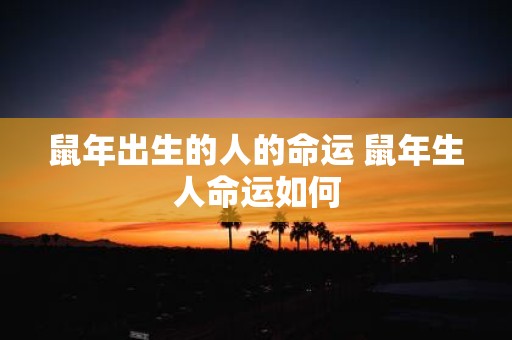 鼠年出生的人的命运 鼠年生人命运如何