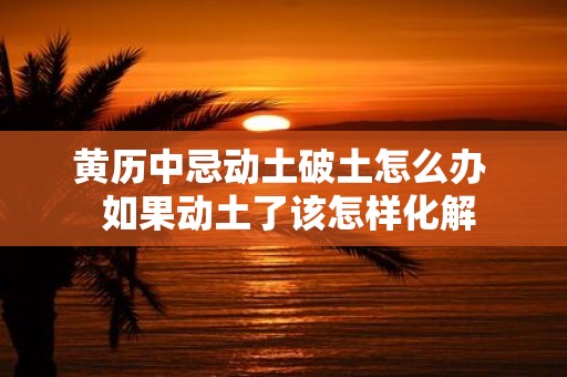 黄历中忌动土破土怎么办 如果动土了该怎样化解