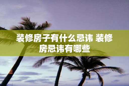 装修房子有什么忌讳 装修房忌讳有哪些