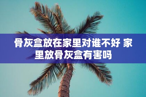 骨灰盒放在家里对谁不好 家里放骨灰盒有害吗