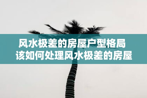 风水极差的房屋户型格局 该如何处理风水极差的房屋