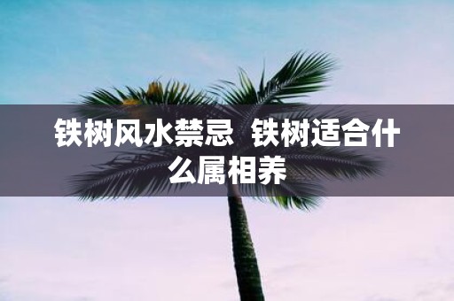 铁树风水禁忌 铁树适合什么属相养