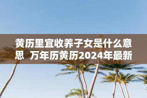 黄历里宜收养子女是什么意思 万年历黄历2025年最新版本