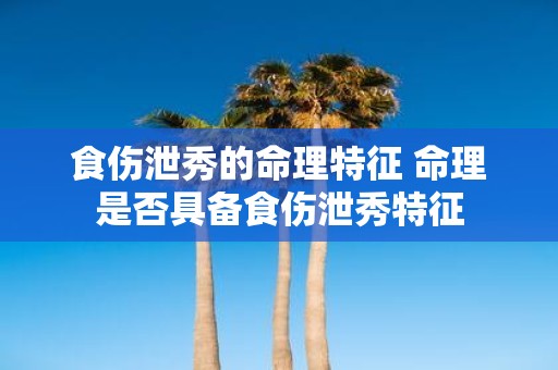 食伤泄秀的命理特征 命理是否具备食伤泄秀特征