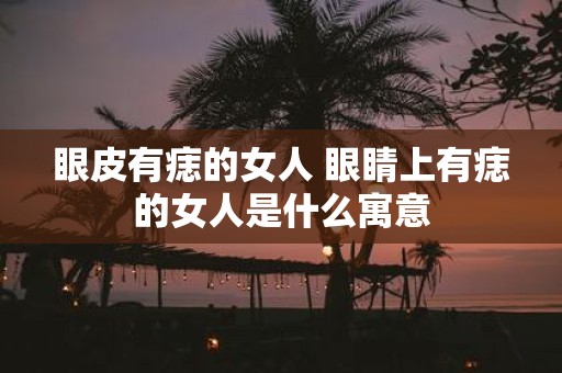 眼皮有痣的女人 眼睛上有痣的女人是什么寓意