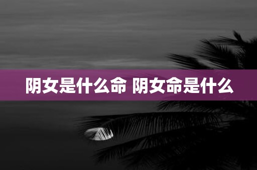 阴女是什么命 阴女命是什么