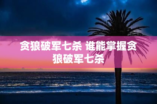 贪狼破军七杀 谁能掌握贪狼破军七杀