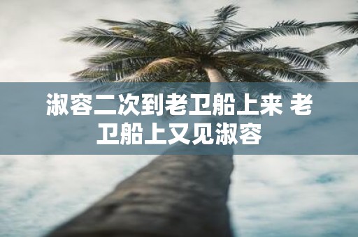 淑容二次到老卫船上来 老卫船上又见淑容