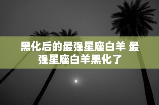 黑化后的最强星座白羊 最强星座白羊黑化了