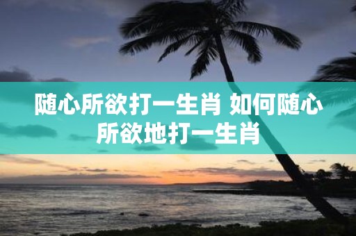 随心所欲打一生肖 如何随心所欲地打一生肖