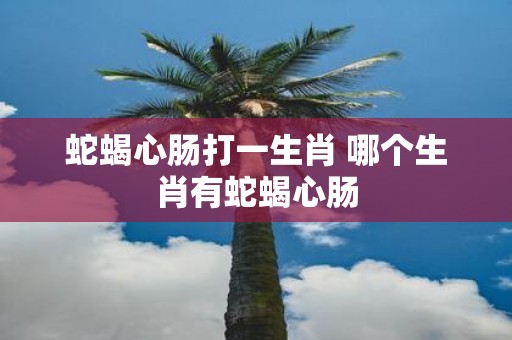 蛇蝎心肠打一生肖 哪个生肖有蛇蝎心肠